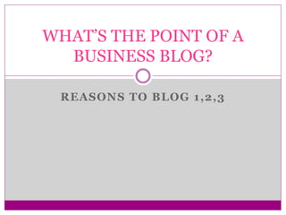 REASONS TO BLOG 1,2,3
WHAT’S THE POINT OF A
BUSINESS BLOG?
 