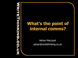 What’s the point of
 internal comms?

       Adrian MacLeod
  adrian@writethinking.co.uk
 