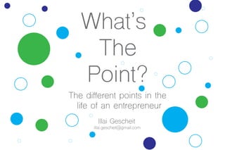 What’s
The
Point?
The different points in the
life of an entrepreneur
Illai Gescheit
illai.gescheit@gmail.com
 