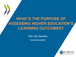 WHAT’S THE PURPOSE OF
ASSESSING HIGHER EDUCATION’S
LEARNING OUTCOMES?
Dirk Van Damme
OECD/EDU/IMEP
 