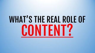 WHAT’S THE REAL ROLE OF
CONTENT?
 
