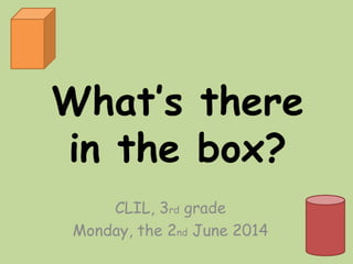 What’s there
in the box?
CLIL, 3rd grade
Monday, the 2nd June 2014
 