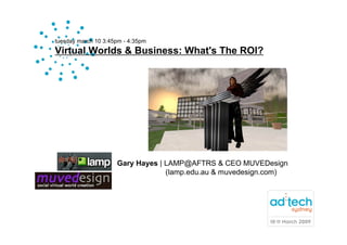 tuesday march 10 3:45pm - 4:35pm
Virtual Worlds & Business: What's The ROI?




                     Gary Hayes | LAMP@AFT...