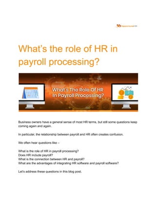 What’s the role of HR in
payroll processing?
Business owners have a general sense of most HR terms, but still some questions keep
coming again and again.
In particular, the relationship between payroll and HR often creates confusion.
We often hear questions like –
What is the role of HR in payroll processing?
Does HR include payroll?
What is the connection between HR and payroll?
What are the advantages of integrating HR software and payroll software?
Let’s address these questions in this blog post.
 