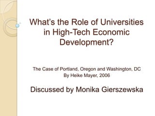 What’s the Role of Universities
  in High-Tech Economic
        Development?


The Case of Portland, Oregon and Washington, DC
             By Heike Mayer, 2006


Discussed by Monika Gierszewska
 