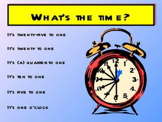 What’s the time? It’s twenty-five to one It’s twenty to one It’s (a) quarter to one It’s ten to one It’s five to one It’s one o’clock 