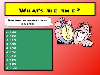 What’s the time? Now write the following times in full form 6:00 3:20 1:15 8:55 9:40 2:30 4:10 7:25 5:05 11:35 