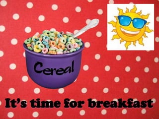 It’s time for breakfast
 