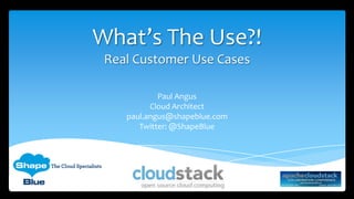 What’s The Use?!
Real Customer Use Cases
Paul Angus
Cloud Architect
paul.angus@shapeblue.com
Twitter: @ShapeBlue
 