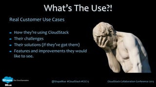 @ShapeBlue #CloudStack #CCC13 CloudStack Collaboration Conference 2013
Real Customer Use Cases
How they’re using CloudStack
Their challenges
Their solutions (if they’ve got them)
Features and improvements they would
like to see.
What’s The Use?!
 