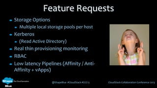 @ShapeBlue #CloudStack #CCC13 CloudStack Collaboration Conference 2013
Feature Requests
Storage Options
Multiple local storage pools per host
Kerberos
(Read Active Directory)
Real thin provisioning monitoring
RBAC
Low latency Pipelines (Affinity / Anti-
Affinity + vApps)
 