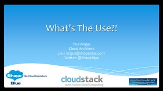 What’s The Use?!
Paul Angus
Cloud Architect
paul.angus@shapeblue.com
Twitter: @ShapeBlue
 