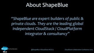 @ShapeBlue #CloudStack #CCC13 CloudStack Collaboration Conference 2013
“ShapeBlue are expert builders of public &
private clouds. They are the leading global
independent CloudStack / CloudPlatform
integrator & consultancy”
About ShapeBlue
 
