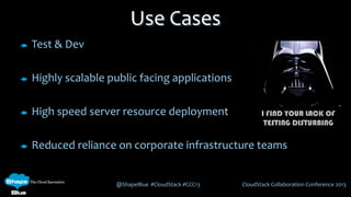 @ShapeBlue #CloudStack #CCC13 CloudStack Collaboration Conference 2013
Test & Dev
Highly scalable public facing applications
High speed server resource deployment
Reduced reliance on corporate infrastructure teams
Use Cases
I FIND YOUR LACK OF
TESTING DISTURBING
 