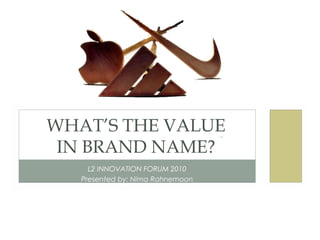 L2 INNOVATION FORUM 2010
Presented by: Nima Rahnemoon
WHAT’S THE VALUE
IN BRAND NAME?
 