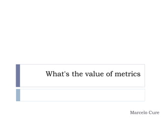 What's the value of metrics
Marcelo Cure
 