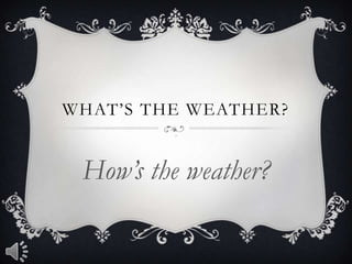 WHAT’S THE WEATHER?
&

How’s the weather?

 