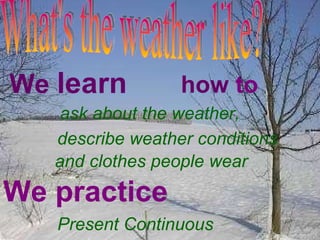 What's the weather like? We  learn how  to ask about the weather,  describe weather conditions and clothes people wear We practice Present Continuous 