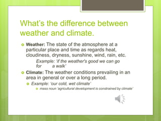 What’s the difference between
weather and climate.
 Weather: The state of the atmosphere at a
particular place and time a...