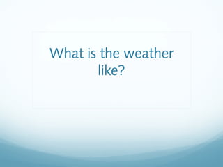 What is the weather
like?
 