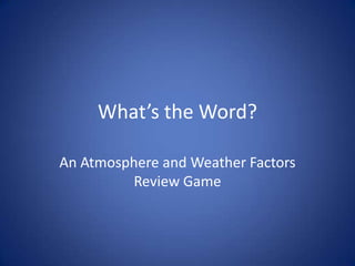 What’s the Word?

An Atmosphere and Weather Factors
         Review Game
 