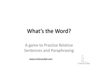 What’s the Word?
A game to Practise Relative
Sentences and Paraphrasing
www.cristinacabal.com
 