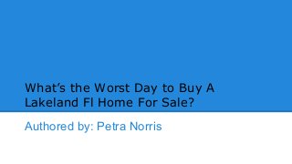 What’s the Worst Day to Buy A
Lakeland Fl Home For Sale?
Authored by: Petra Norris

 