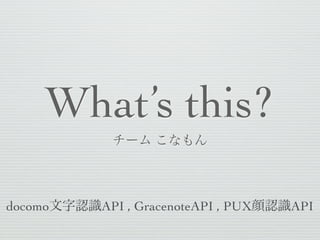 What’s this?
チーム こなもん

docomo文字認識API , GracenoteAPI , PUX顔認識API

 