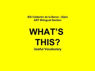 IES Calderón de la Barca - Gijón 
ART Bilingual Section 
WHAT’S 
THIS? 
Useful Vocabulary 
 