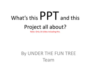 What’s this      PPT and this
     Project all about?
       Note: Only 14 slides including this.




    By UNDER THE FUN TREE
            Team
 