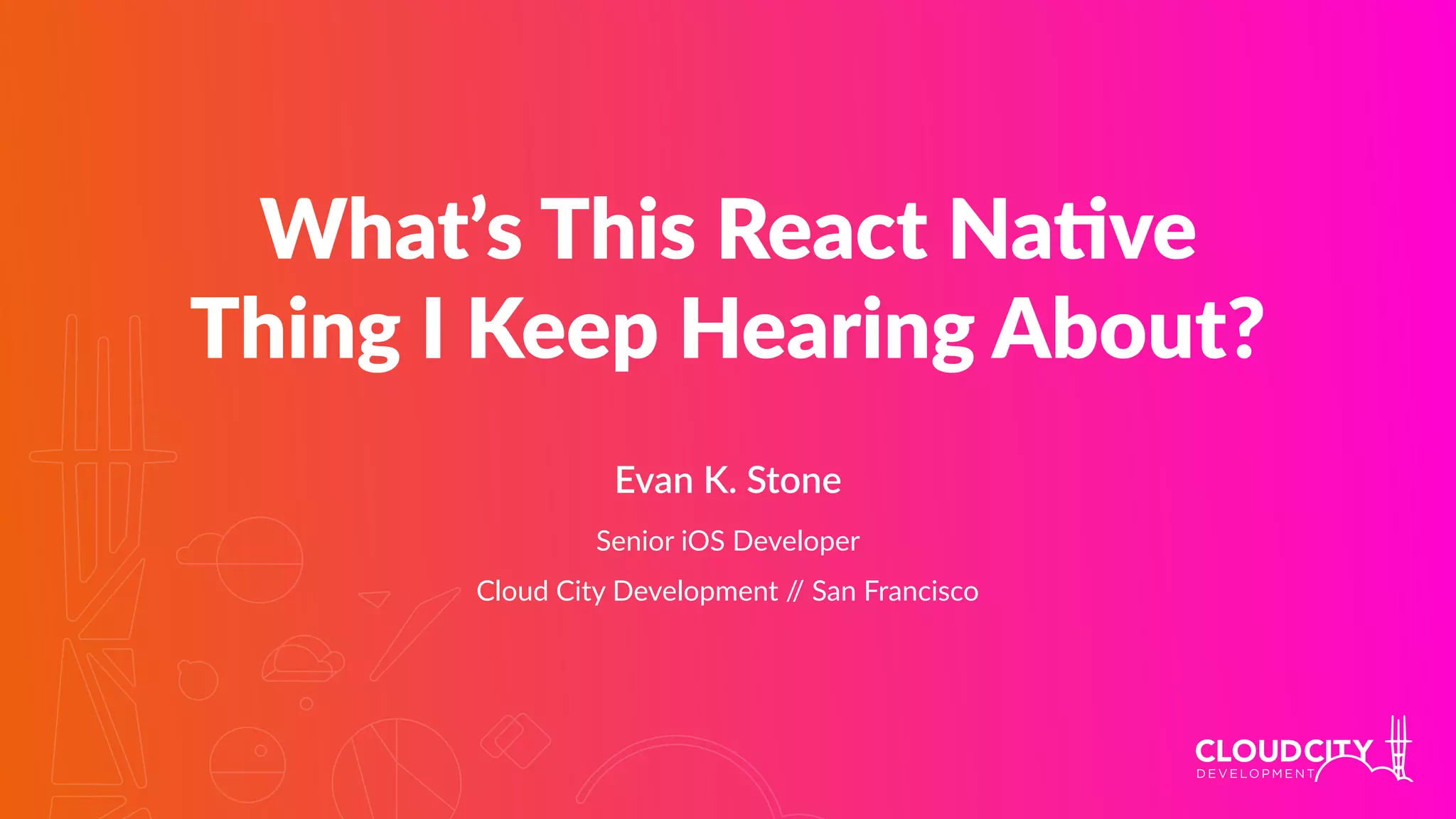 What’s This React Na.ve
Thing I Keep Hearing About?
Evan K. Stone
Senior iOS Developer
Cloud City Development // San Francisco
 