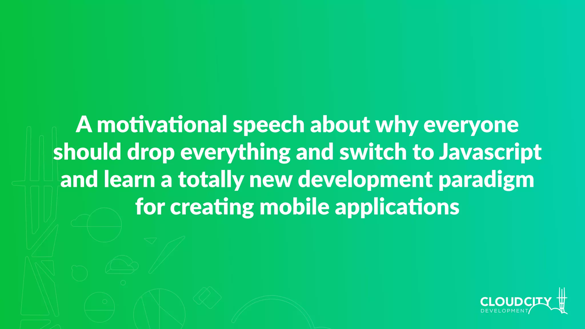 A mo.va.onal speech about why everyone
should drop everything and switch to Javascript
and learn a totally new development paradigm
for crea.ng mobile applica.ons
 