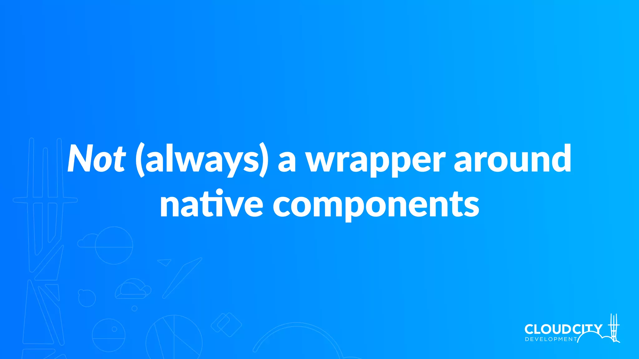 Not (always) a wrapper around
na.ve components
 