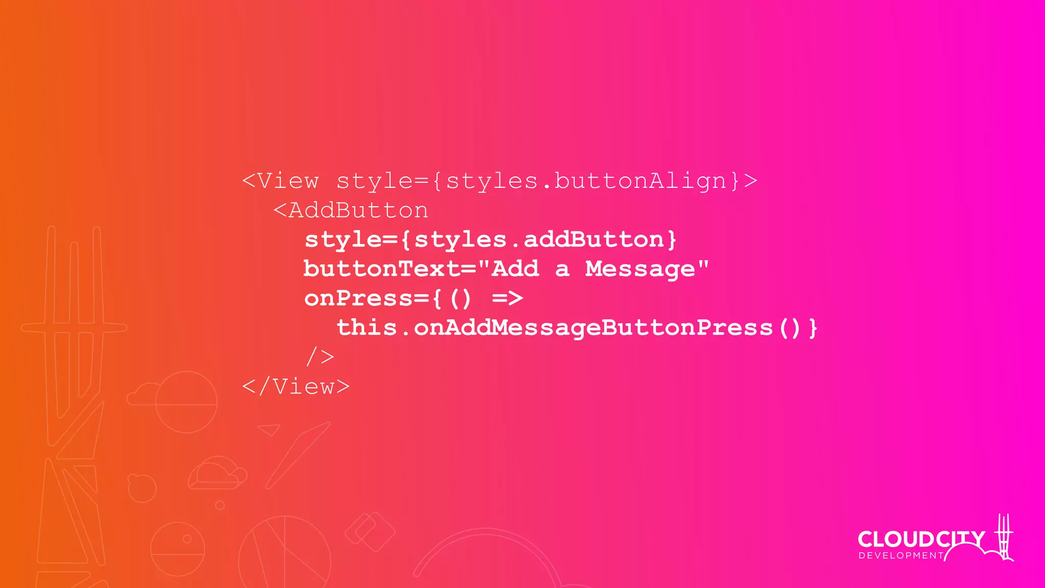 <View style={styles.buttonAlign}>
<AddButton
style={styles.addButton}
buttonText="Add a Message"
onPress={() =>
this.onAddMessageButtonPress()}
/>
</View>
 