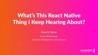 What’s This React Na.ve
Thing I Keep Hearing About?
Evan K. Stone
Senior iOS Developer
Cloud City Development // San Francisco
 