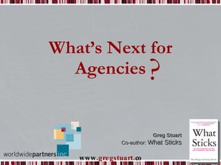 What’s Next for Agencies ? Greg Stuart Co-author:  What Sticks 