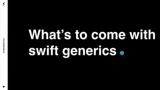 What’s to come with
swift generics
 