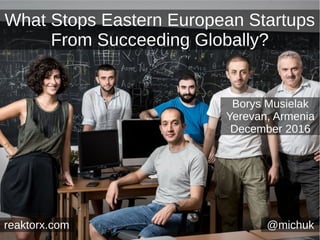 What Stops Eastern European Startups
From Succeeding Globally?
@michukreaktorx.com
Borys Musielak
Yerevan, Armenia
December 2016
 