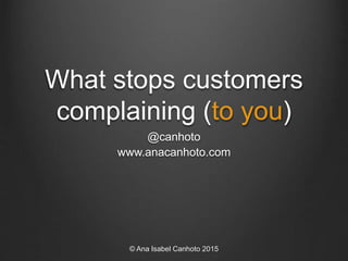 What stops customers
complaining (to you)
@canhoto
www.anacanhoto.com
© Ana Isabel Canhoto 2015
 