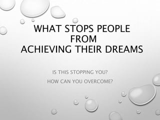 WHAT STOPS PEOPLE
FROM
ACHIEVING THEIR DREAMS
IS THIS STOPPING YOU?
HOW CAN YOU OVERCOME?
 