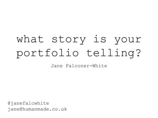 what story is your
portfolio telling?
Jane Falconer-White
@janefalcwhite
jane@humanmade.co.uk
 