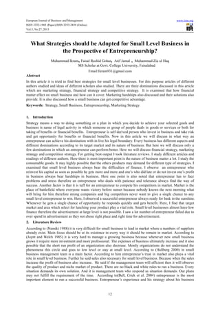 European Journal of Business and Management
ISSN 2222-1905 (Paper) ISSN 2222-2839 (Online)
Vol.5, No.27, 2013

www.iiste.org

What Strategies should be Adopted for Small Level Business in
the Prospective of Entrepreneurship?
Muhammad Ikram, Faisal Rashid Gohar, Atif Jamal , Muhammad Zia ul Haq
MS Scholar at Govt. College University, Faisalabad
Email:Ikram931@gmail.com
Abstract
In this article it is tried to find best strategies for small level businesses. For this purpose articles of different
authors studied and ideas of different scholars also studied. There are three dominations discussed in this article
which are marketing strategy, financial strategy and competitive strategy. It is examined that how financial
matter effect on small business and how can it cover. Marketing hardships also discussed and their solutions also
provide. It is also discussed how a small business can get competitive advantage.
Keywords: Strategy, Small Business, Entrepreneurship, Marketing Strategy
1.

Introduction

Strategy means a way to doing something or a plan in which you decide to achieve your selected goals and
business is name of legal activity in which someone or group of people deals in goods or services or both for
taking of benefits or financial benefits. Entrepreneur is self derived person who invest in business and take risk
and get opportunity for benefits or financial benefits. Now in this article we will discuss in what way an
entrepreneur can achieve his destination with in live his legal boundary. Every business has different aspects and
different dominations according to its target market and its nature of business. But here we will discuss only a
few dominations in which an entrepreneur can perform better. Here we will discuss financial strategy, marketing
strategy and competition strategy. For getting best output I took literature reviews. I study different articles and
readings of different authors. Here there is most important point is the nature of business matter a lot. I study the
consumable goods. It may highly possible that the others products may demand for different type of strategies. I
examined that small level business always bear the difficulties of finance. I observe an entrepreneur who
reinvest his capital as soon as possible he gets more and more and one’s who did late or do not invest one’s profit
in business always bear hardships in business. Here one point is also noted that entrepreneur has to face
problems and stress therefore an entrepreneur who deals with patience and tolerance always find the way of
success. Another factor is that it is tuff for an entrepreneur to compete his competitors in market. Market is the
place of battlefield where everyone wants victory before sunset because nobody knows the next morning what
will bring for him therefore strong companies and big competitors never want to give a single chance to any
small level entrepreneur to win. Here, I observed a successful entrepreneur always ready for bask in the sunshine.
Whenever he gets a single chance of opportunity he responds quickly and gets benefit. Here, I find that target
market and area which select for lunching your product play a vital role. Small level businesses almost have low
finance therefore the advertisement at large level is not possible. I saw a lot number of entrepreneur failed due to
over spend in advertisement as they not chose right place and right time for advertisement.
2.

Literature Review

According to (Namiki 1988) it is very difficult for small business to lead in market where a numbers of suppliers
already exist. Main focus should be at its existence in every way it should be remain in market. According to
(Joynt and Welch 1985) it is very hard to manage a growing business because whenever new small business
grows it require more investment and more professional. The expenses of business ultimately increase and it also
possible that the short run profit of an organization also decrease. Mostly organizations do not understand the
phenomena this circle and goes to low level or stay at small level. According to (Hallberg 2000) in small
business management team is a main factor. According to him entrepreneur’s trust in market also plays a vital
role in small level business. Further he said sales also necessary for small level business. Because when the sales
increase the profit of business also increase. He said if the management team will efficient then it will observe
the quality of product and niche market of product. There are no black and white rules to run a business. Every
situation demands its own solution. And it is management team who respond as situation demands. Our plans
may not fulfill the requirement of the time. According to(Bell, Crick et al. 2004) entrepreneur is the most
important element to run a successful business. Entrepreneur’s experience and his strategy about his business

12

 