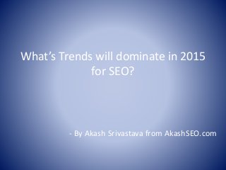 What’s Trends will dominate in 2015
for SEO?
- By Akash Srivastava from AkashSEO.com
 