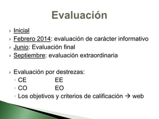  Inicial
 Febrero 2014: evaluación de carácter informativo
 Junio: Evaluación final
 Septiembre: evaluación extraordinaria
 Evaluación por destrezas:
◦ CE EE
◦ CO EO
◦ Los objetivos y criterios de calificación  web
 