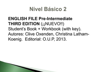 ENGLISH FILE Pre-Intermediate
THIRD EDITION (¡¡NUEVO!!)
Student’s Book + Workbook (with key).
Autores: Clive Oxenden, Christina Latham-
Koenig. Editorial: O.U.P, 2013.
 