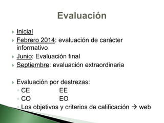  Inicial
 Febrero 2014: evaluación de carácter
informativo
 Junio: Evaluación final
 Septiembre: evaluación extraordinaria
 Evaluación por destrezas:
◦ CE EE
◦ CO EO
◦ Los objetivos y criterios de calificación  web
 