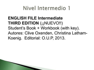 ENGLISH FILE Intermediate
THIRD EDITION (¡¡NUEVO!!)
Student’s Book + Workbook (with key).
Autores: Clive Oxenden, Christina Latham-
Koenig. Editorial: O.U.P, 2013.
 