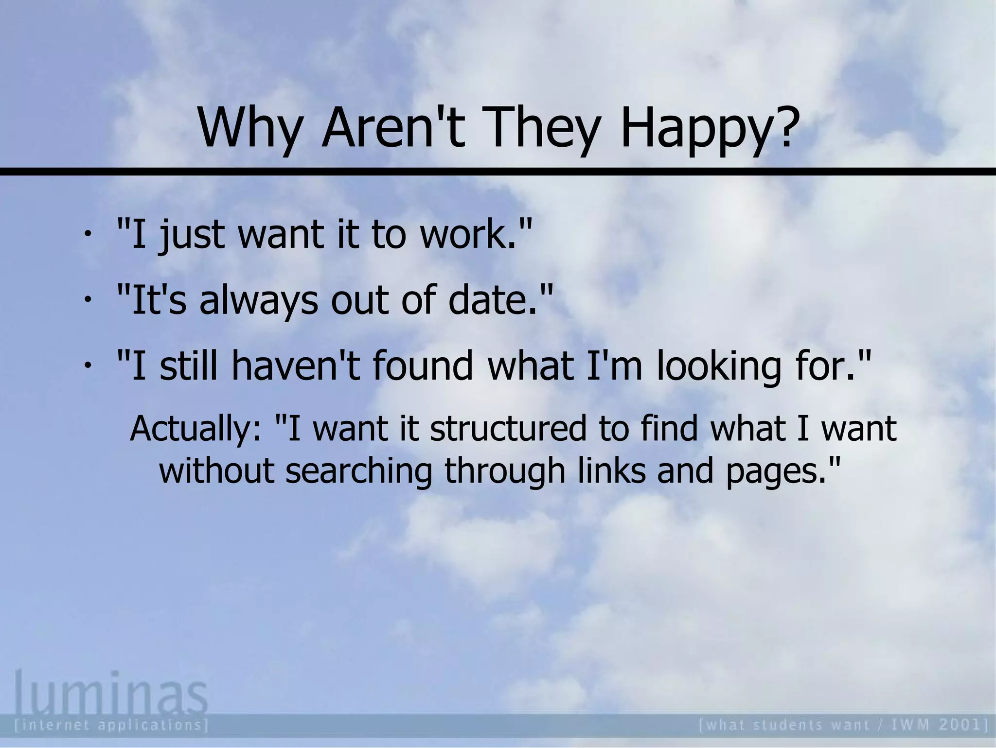 Why Aren't They Happy? "I just want it to work." "It's always out of date." "I still haven't found what I'm looking for." Actually: "I want it structured to find what I want without searching through links and pages." 