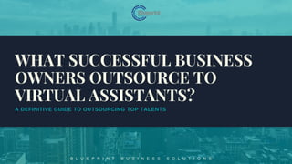 A DEFINITIVE GUIDE TO OUTSOURCING TOP TALENTS
B L U E P R I N T B U S I N E S S S O L U T I O N S
WHAT SUCCESSFUL BUSINESS
OWNERS OUTSOURCE TO
VIRTUAL ASSISTANTS?
 
