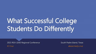 What Successful College
Students Do Differently
2015 RGV LEAD Regional Conference South Padre Island, Texas
JC Cruz about.me/jc.cruz
 